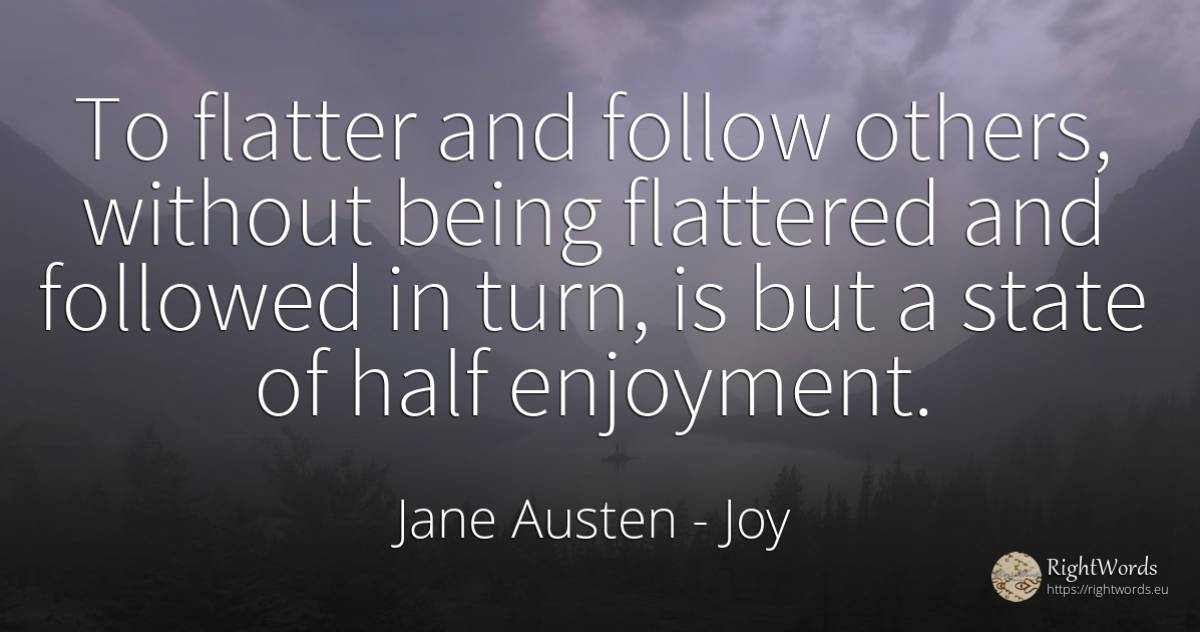 To flatter and follow others, without being flattered and... - Jane Austen, quote about joy, state, being