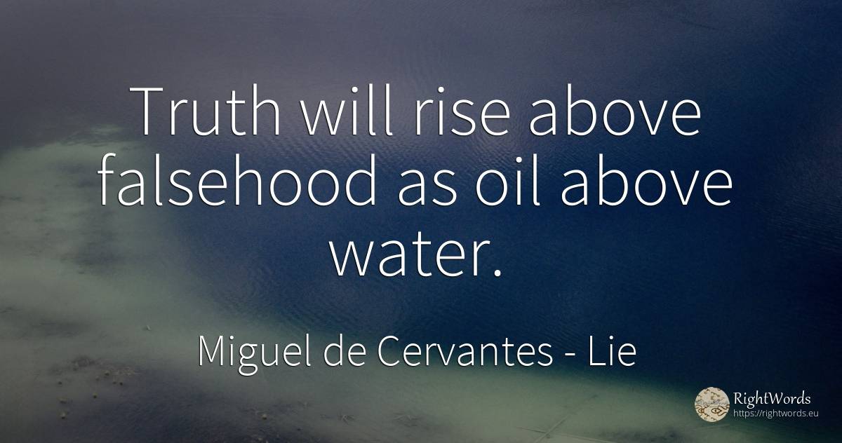Truth will rise above falsehood as oil above water. - Miguel de Cervantes, quote about lie, water, truth