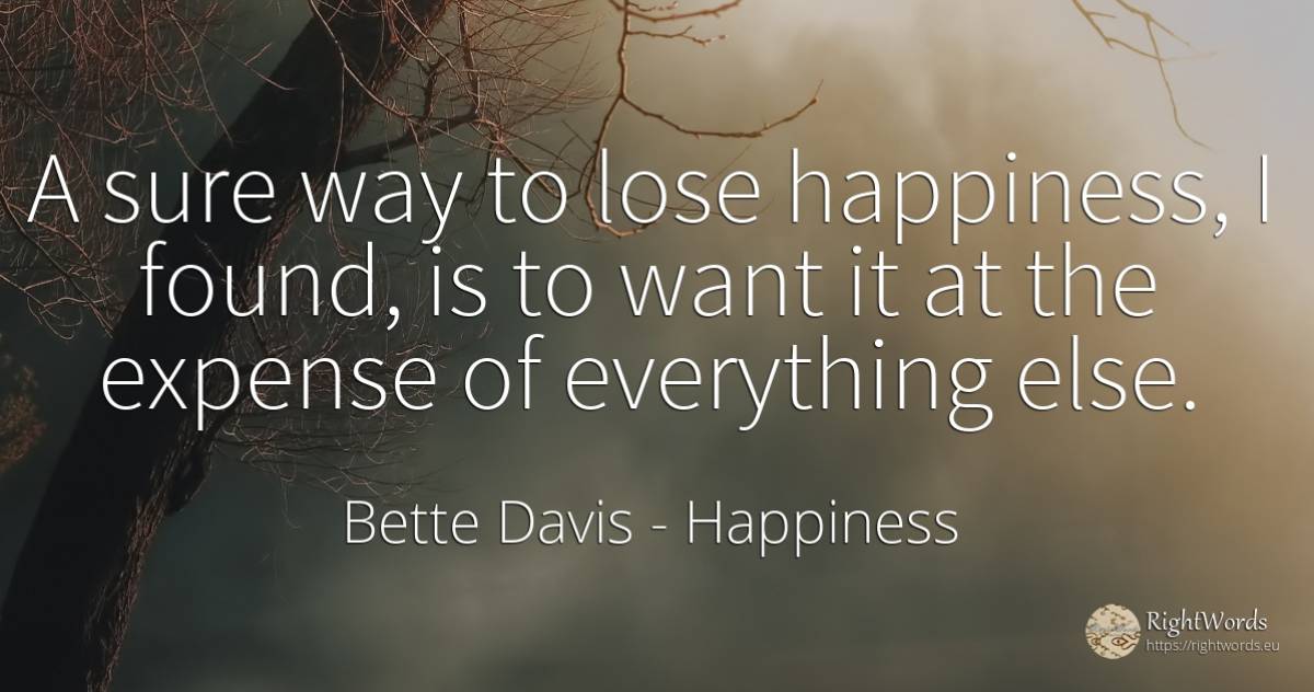 A sure way to lose happiness, I found, is to want it at... - Bette Davis, quote about happiness