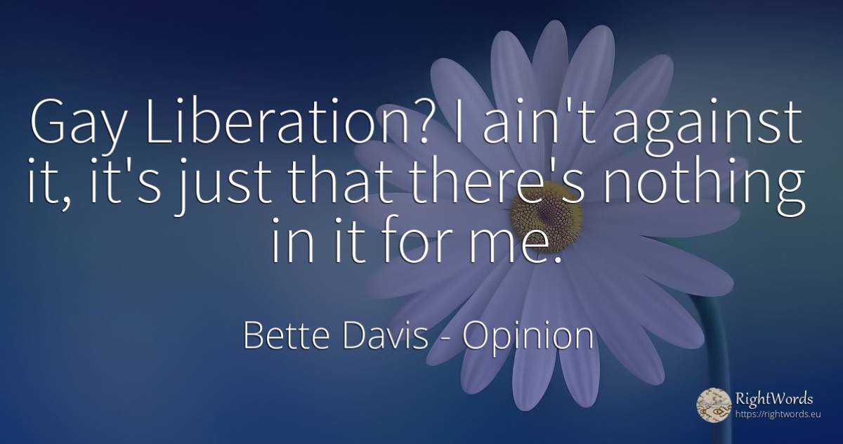 Gay Liberation? I ain't against it, it's just that... - Bette Davis, quote about opinion, nothing