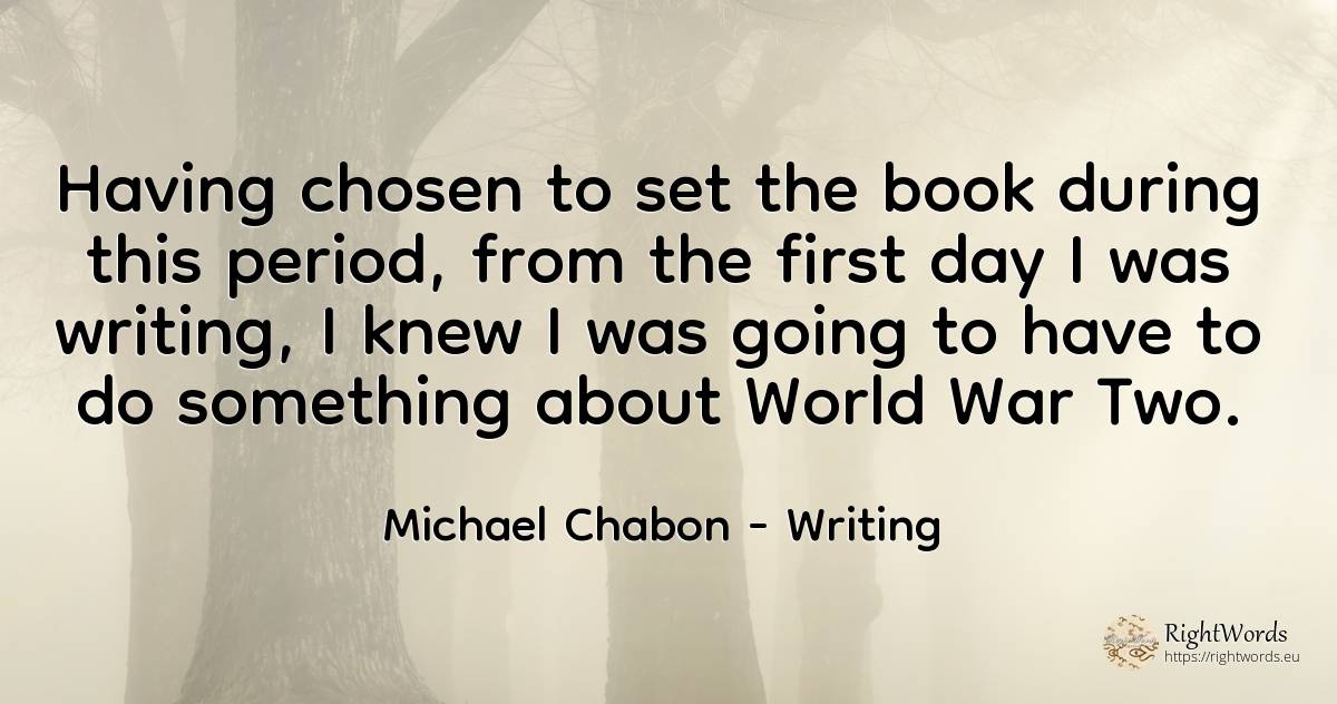 Having chosen to set the book during this period, from... - Michael Chabon, quote about writing, war, day, world