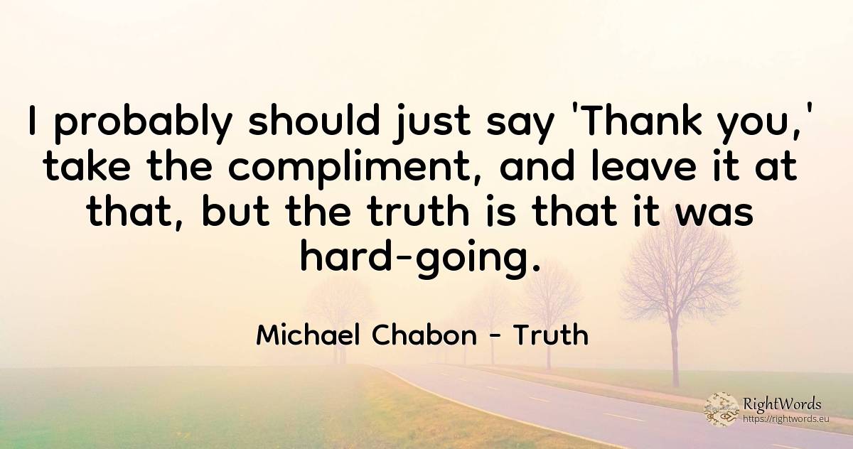 I probably should just say 'Thank you, ' take the... - Michael Chabon, quote about truth