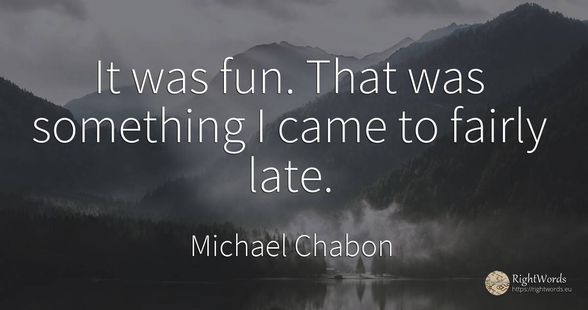 It was fun. That was something I came to fairly late. - Michael Chabon