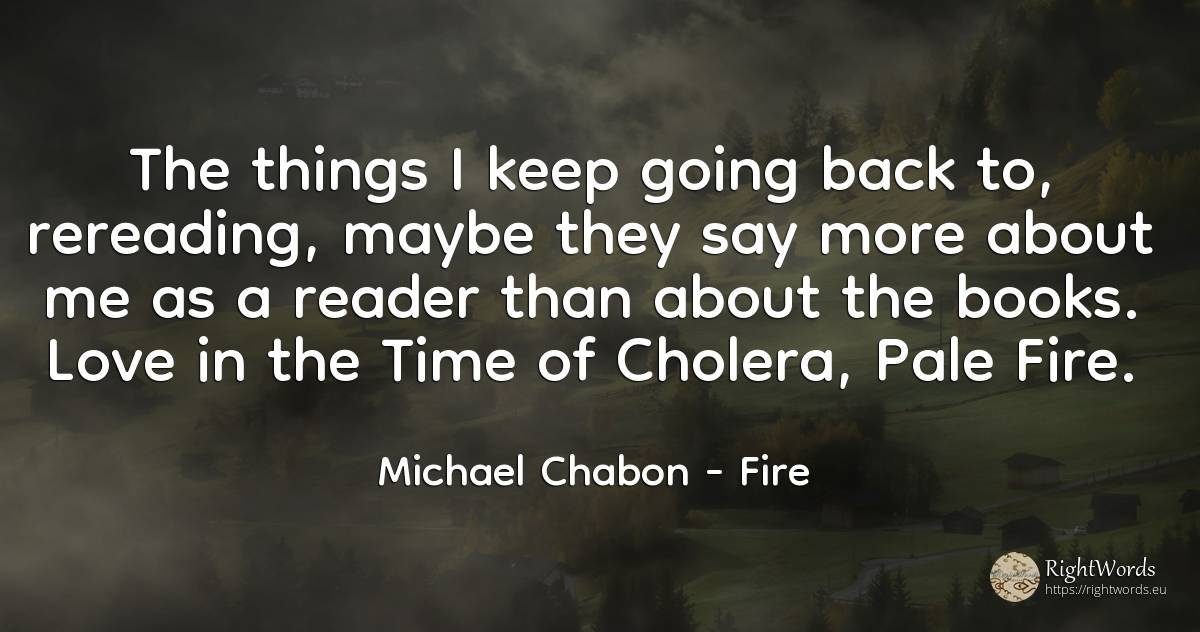 The things I keep going back to, rereading, maybe they... - Michael Chabon, quote about books, fire, fire brigade, things, time, love