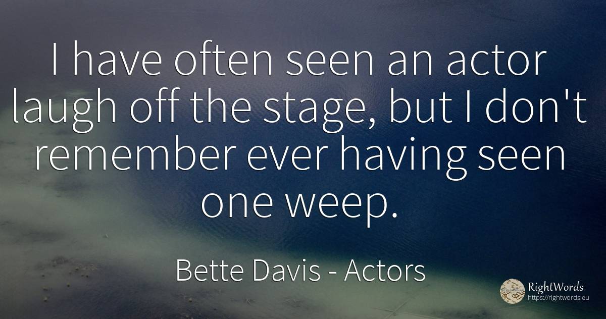 I have often seen an actor laugh off the stage, but I... - Bette Davis, quote about actors