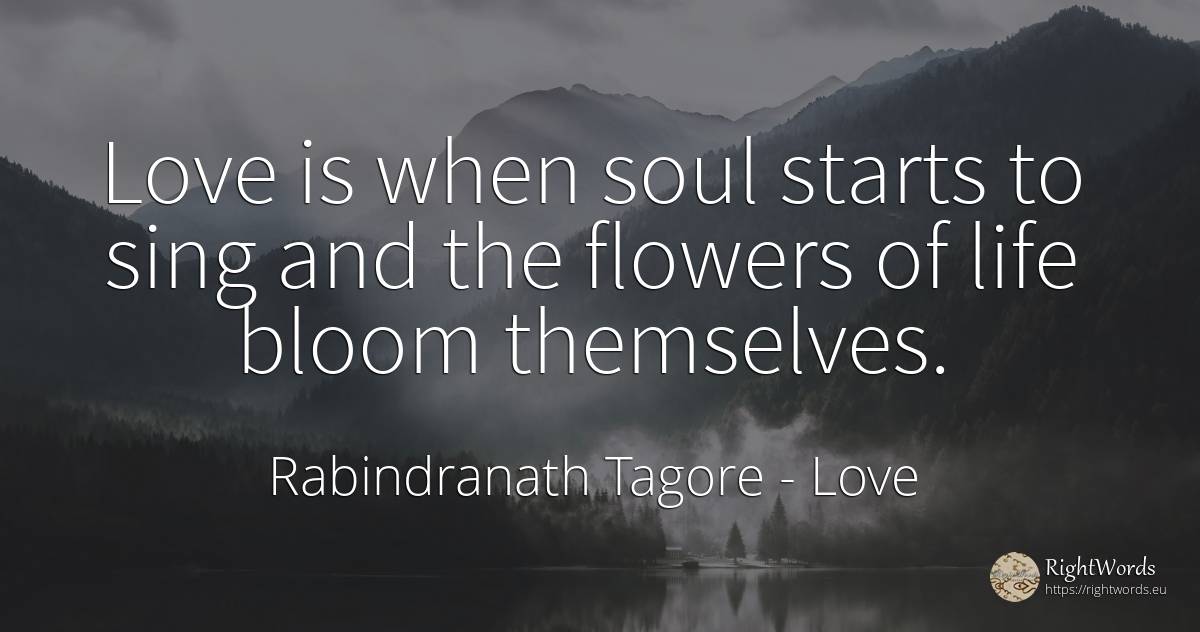 Love is when soul starts to sing and the flowers of life... - Rabindranath Tagore, quote about love, flowers, soul, life