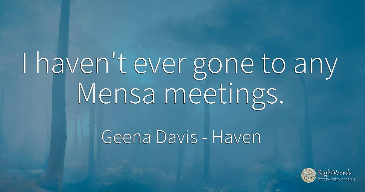 I haven't ever gone to any Mensa meetings. - Geena Davis, quote about haven