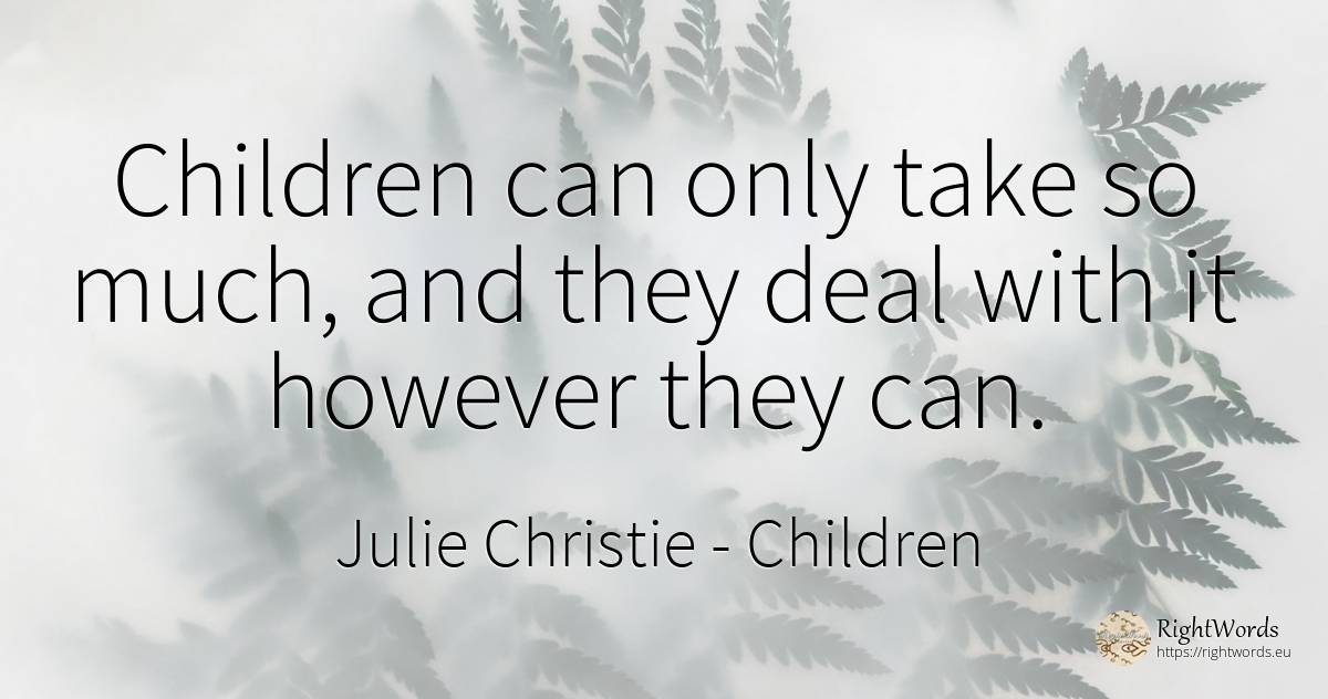Children can only take so much, and they deal with it... - Julie Christie, quote about children