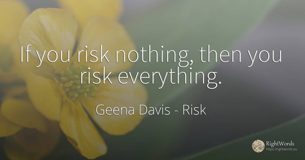 If you risk nothing, then you risk everything. - Geena Davis, quote about risk, nothing