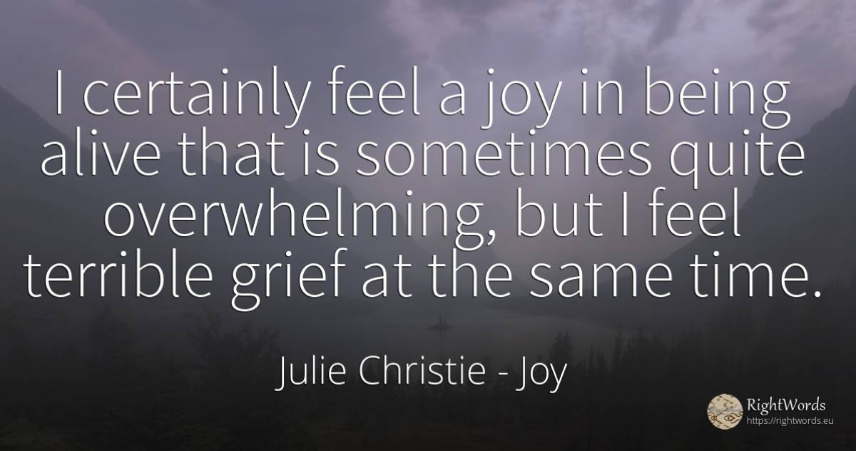 I certainly feel a joy in being alive that is sometimes... - Julie Christie, quote about sadness, joy, being, time