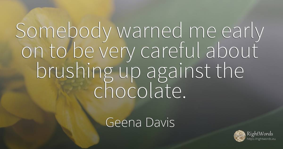 Somebody warned me early on to be very careful about... - Geena Davis