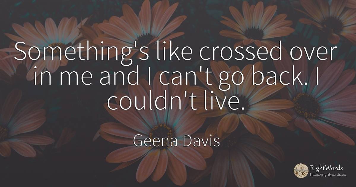Something's like crossed over in me and I can't go back.... - Geena Davis