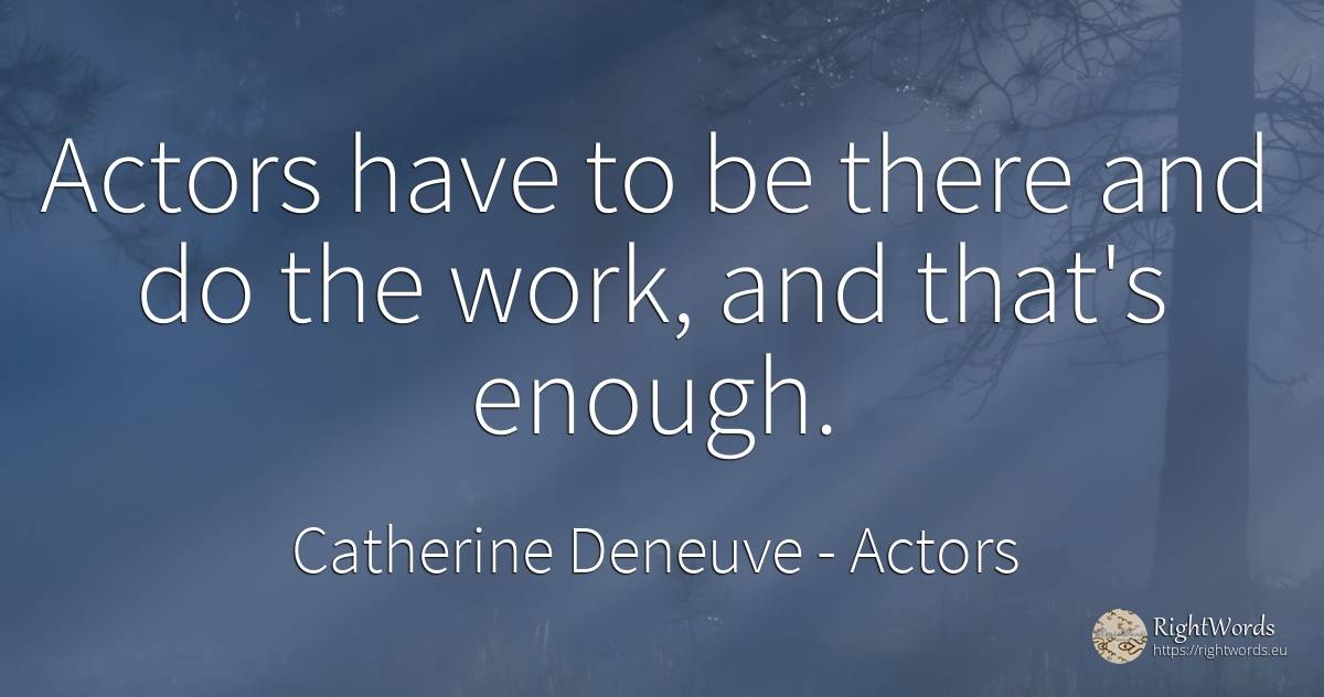 Actors have to be there and do the work, and that's enough. - Catherine Deneuve, quote about actors, work