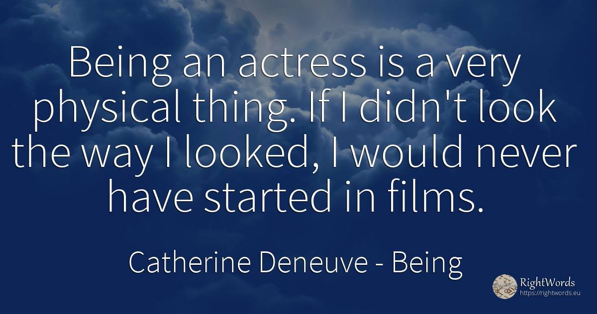 Being an actress is a very physical thing. If I didn't... - Catherine Deneuve, quote about being, things