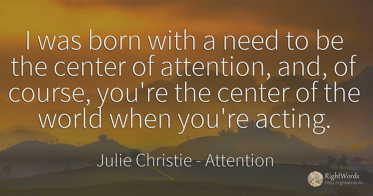 I was born with a need to be the center of attention, ... - Julie Christie, quote about attention, need, world