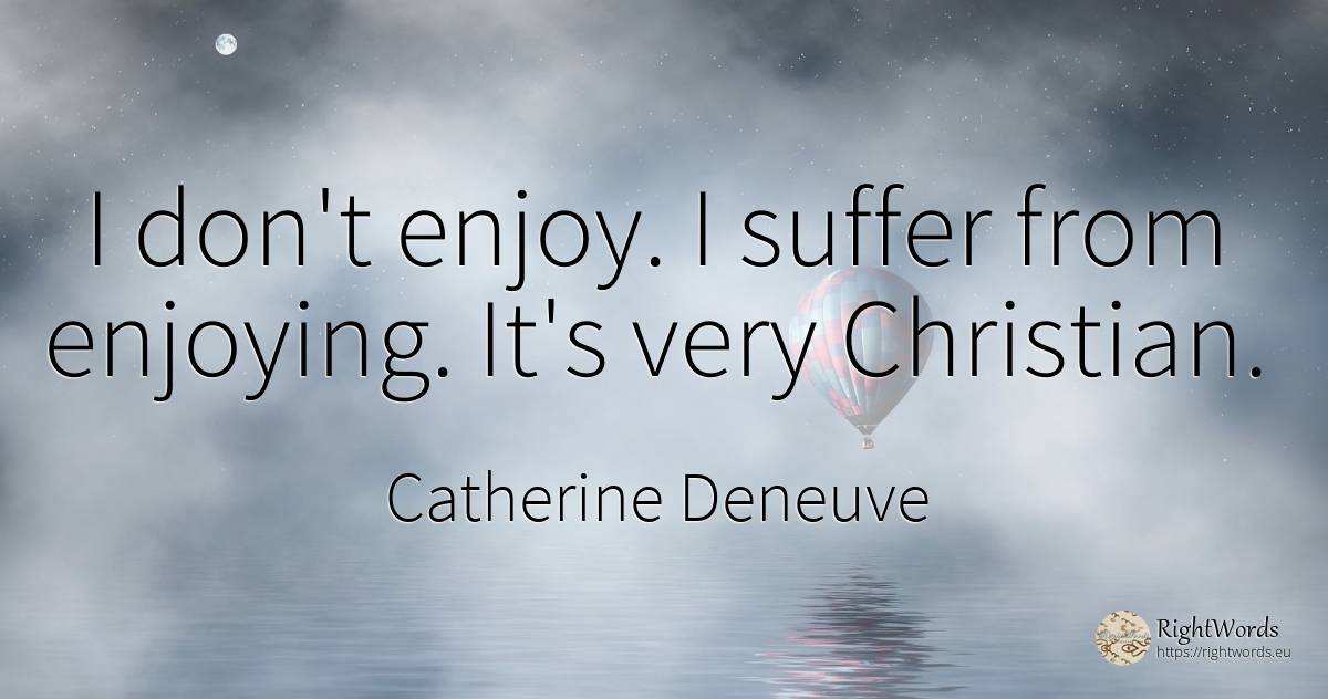 I don't enjoy. I suffer from enjoying. It's very Christian. - Catherine Deneuve, quote about suffering