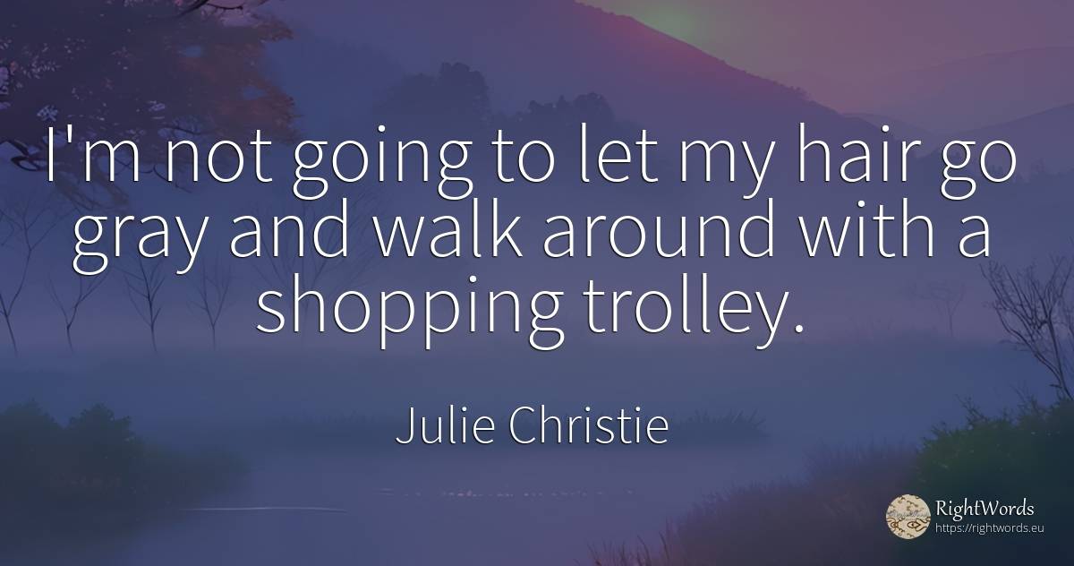 I'm not going to let my hair go gray and walk around with... - Julie Christie