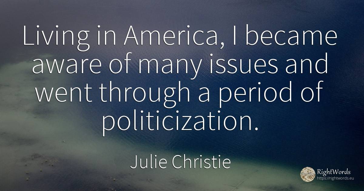Living in America, I became aware of many issues and went... - Julie Christie