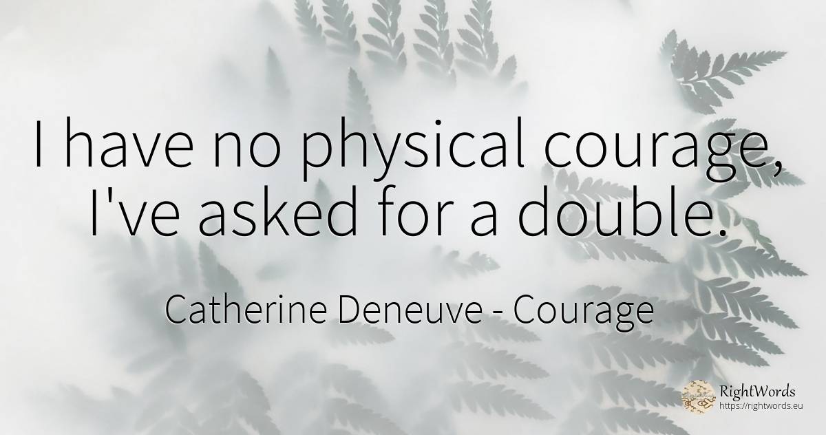 I have no physical courage, I've asked for a double. - Catherine Deneuve, quote about courage