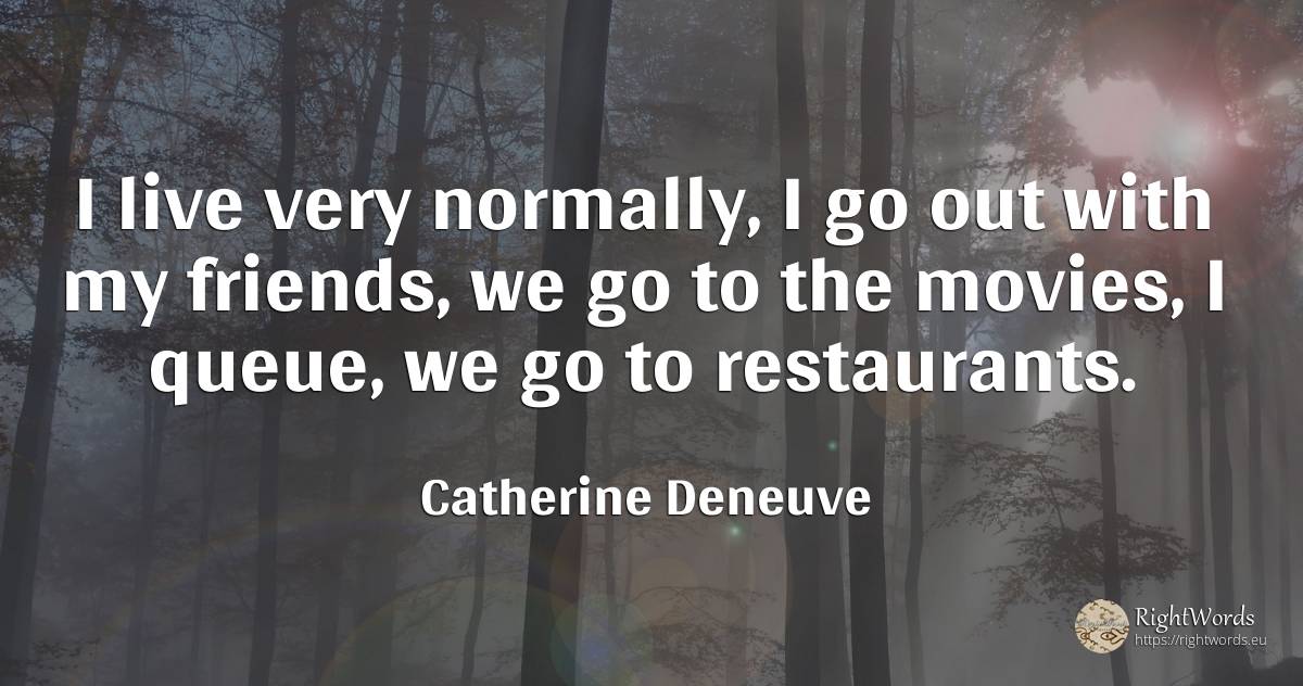 I live very normally, I go out with my friends, we go to... - Catherine Deneuve