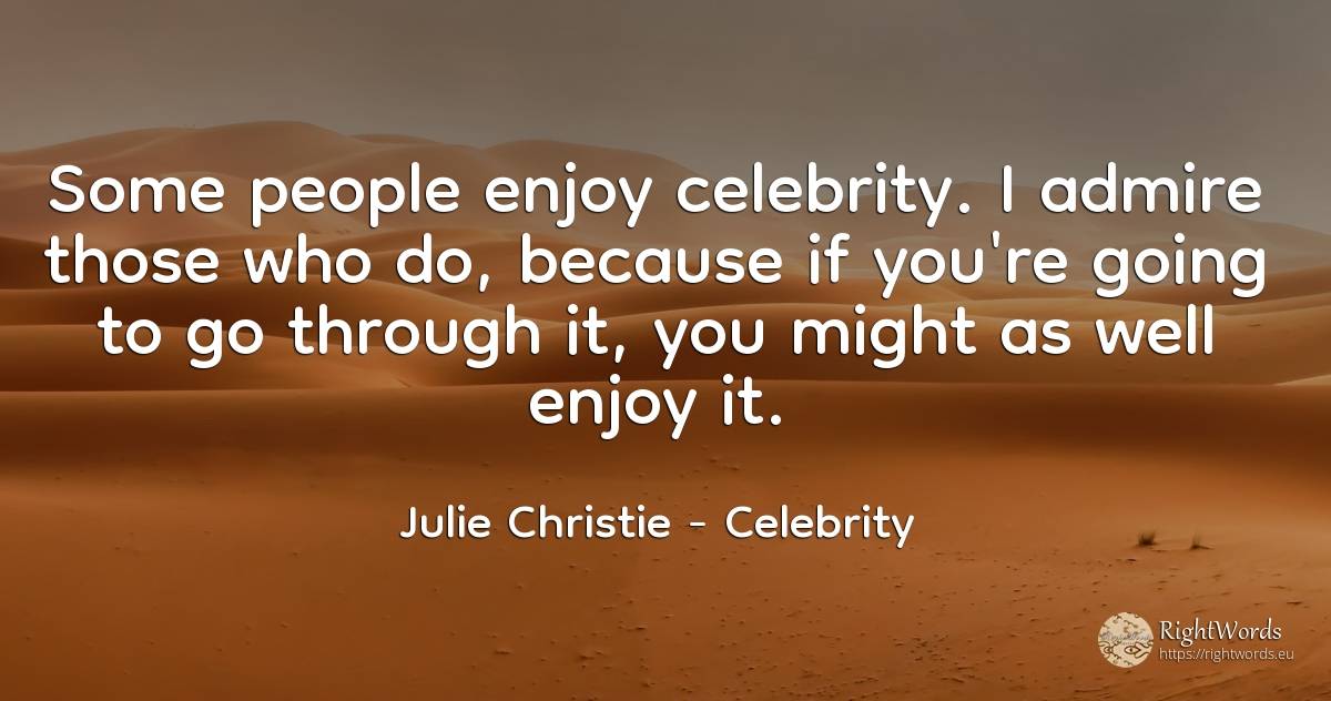Some people enjoy celebrity. I admire those who do, ... - Julie Christie, quote about celebrity, people