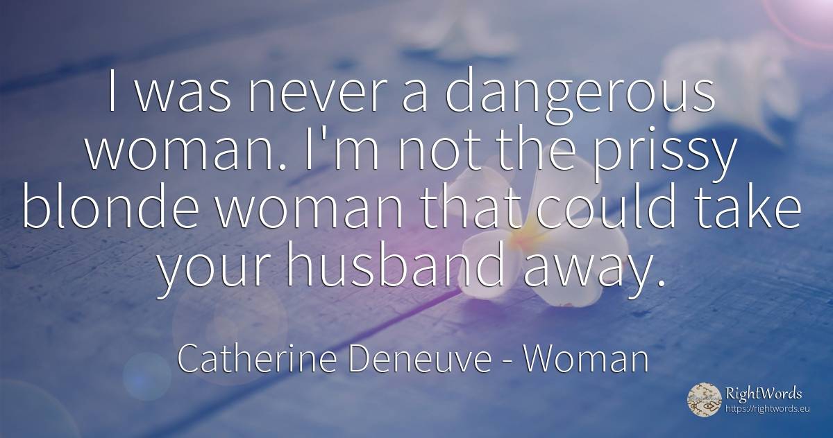 I was never a dangerous woman. I'm not the prissy blonde... - Catherine Deneuve, quote about woman, husband