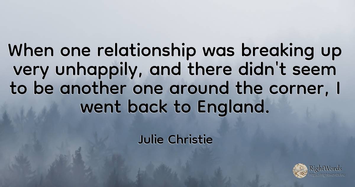 When one relationship was breaking up very unhappily, and... - Julie Christie