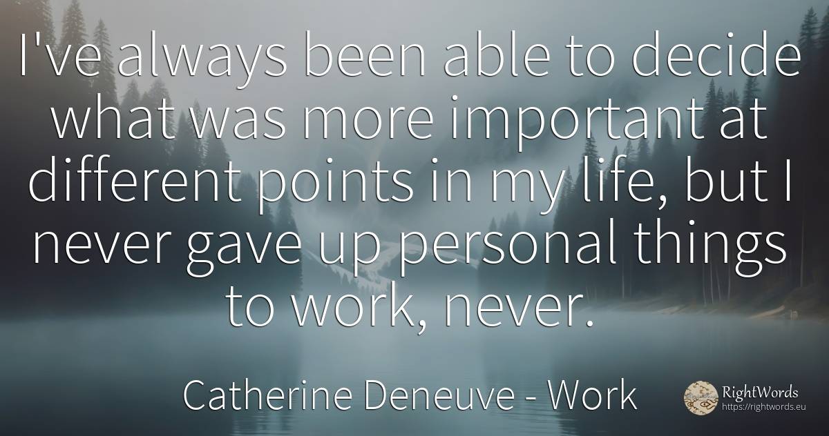 I've always been able to decide what was more important... - Catherine Deneuve, quote about work, things, life