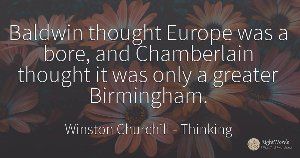Baldwin thought Europe was a bore, and Chamberlain... - Winston Churchill, quote about thinking