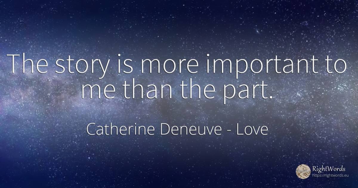 The story is more important to me than the part. - Catherine Deneuve, quote about love
