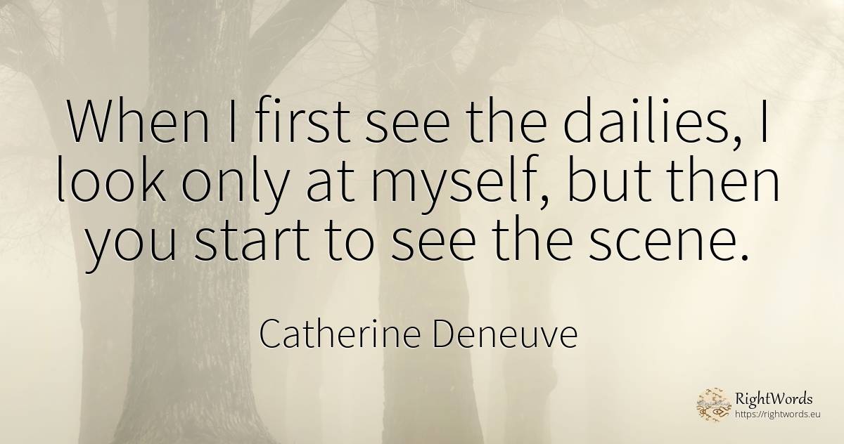 When I first see the dailies, I look only at myself, but... - Catherine Deneuve