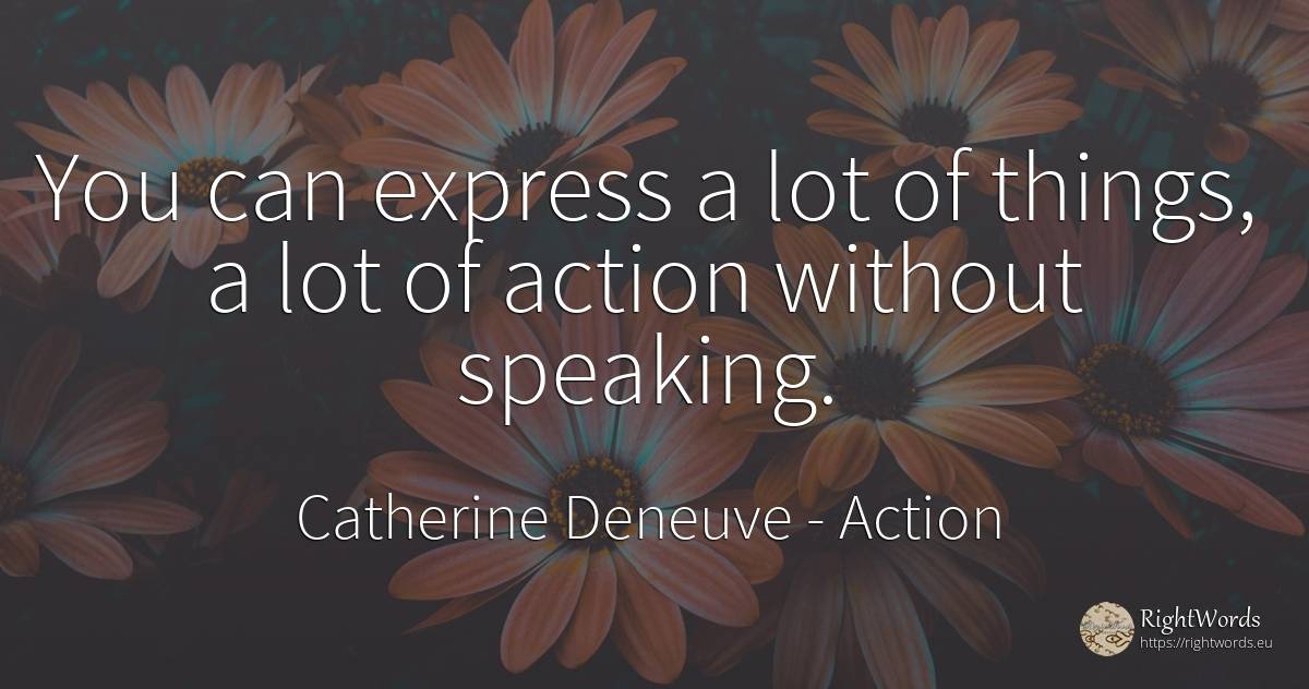 You can express a lot of things, a lot of action without... - Catherine Deneuve, quote about action, things