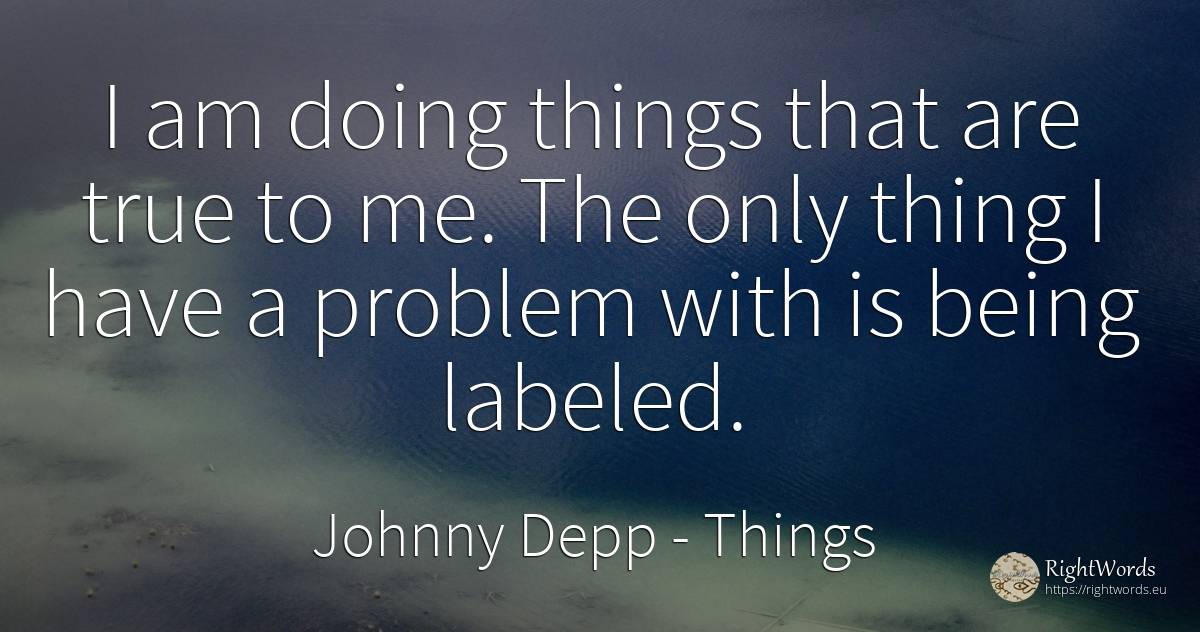I am doing things that are true to me. The only thing I... - Johnny Depp, quote about things, being
