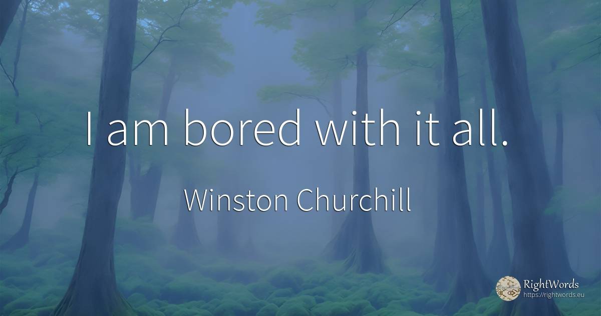 I am bored with it all. - Winston Churchill