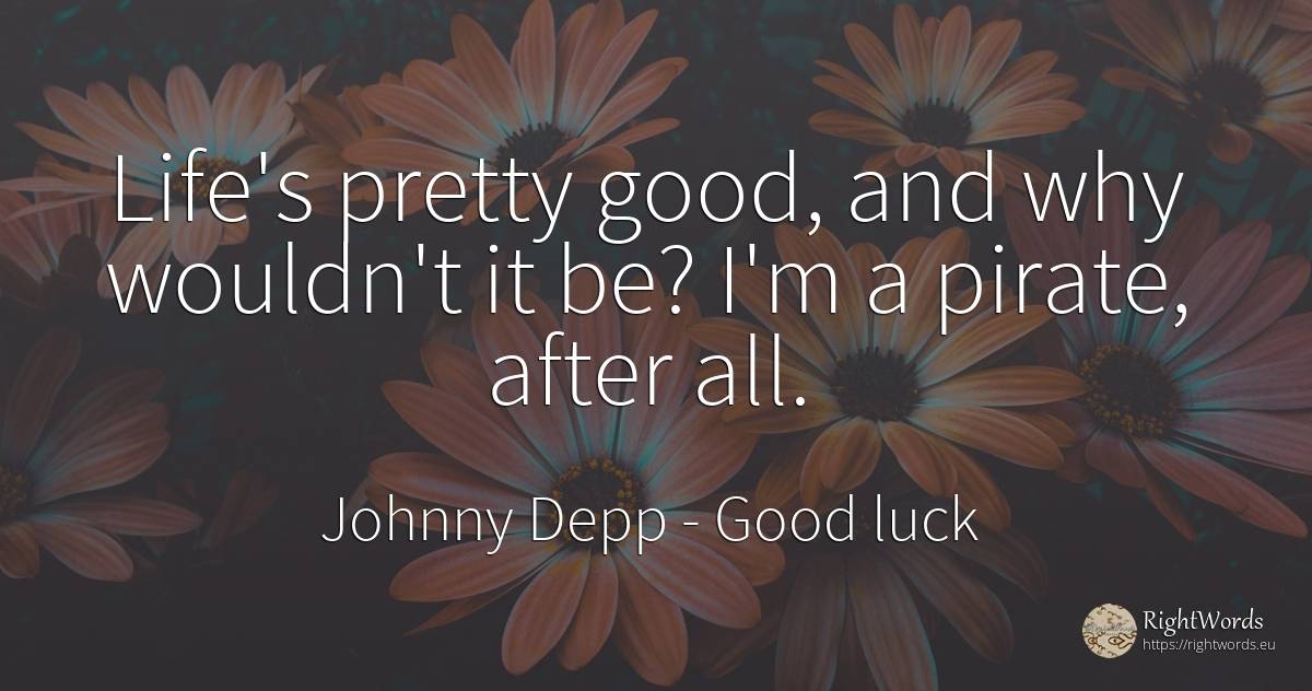 Life's pretty good, and why wouldn't it be? I'm a pirate, ... - Johnny Depp, quote about good, good luck, life