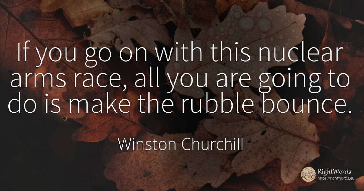 If you go on with this nuclear arms race, all you are... - Winston Churchill