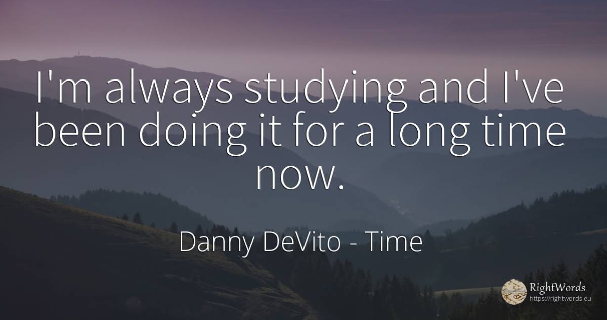 I'm always studying and I've been doing it for a long... - Danny DeVito, quote about time