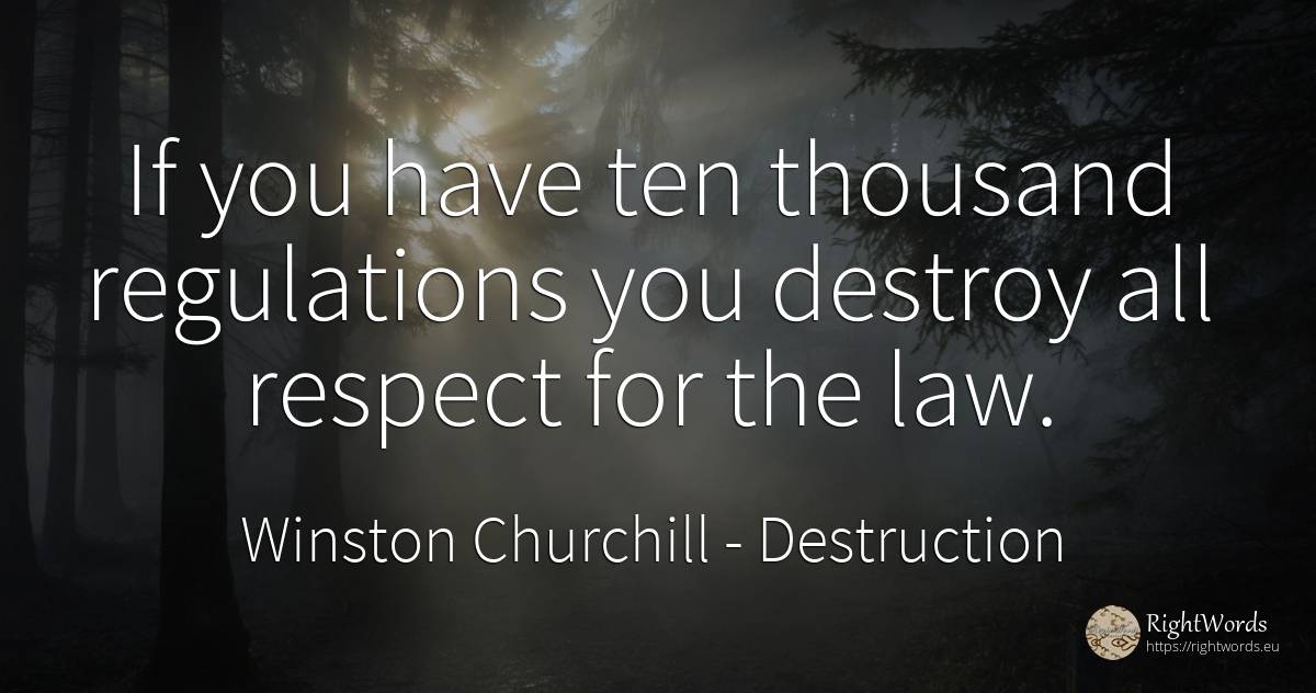 If you have ten thousand regulations you destroy all... - Winston Churchill, quote about destruction, law, respect