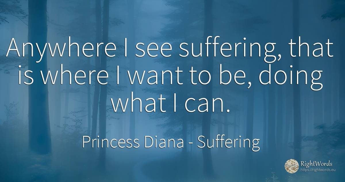 Anywhere I see suffering, that is where I want to be, ... - Princess Diana, quote about suffering