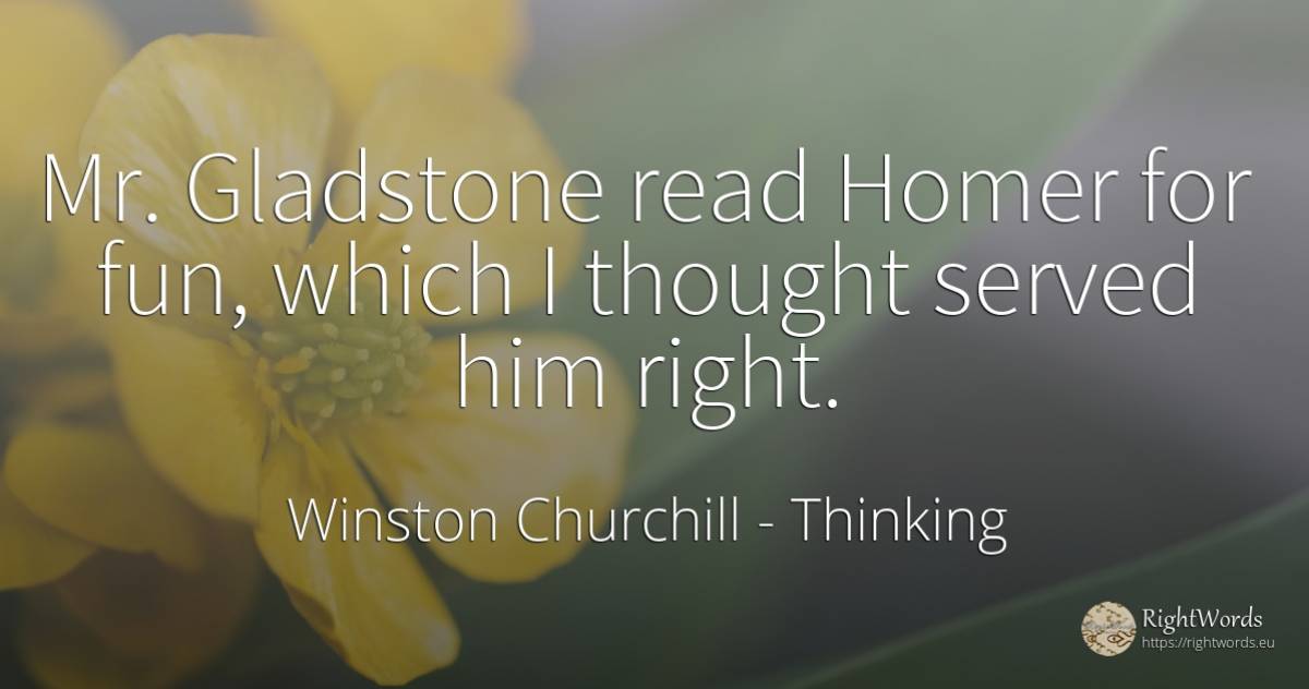 Mr. Gladstone read Homer for fun, which I thought served... - Winston Churchill, quote about thinking, rightness