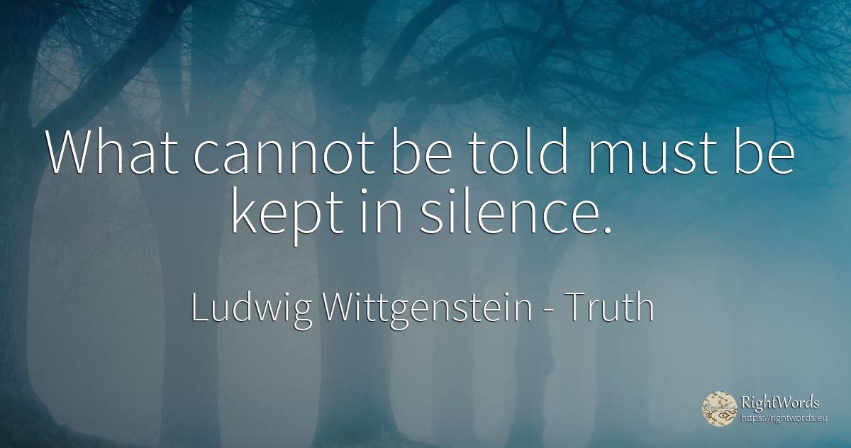 What cannot be told must be kept in silence. - Ludwig Wittgenstein, quote about truth, silence