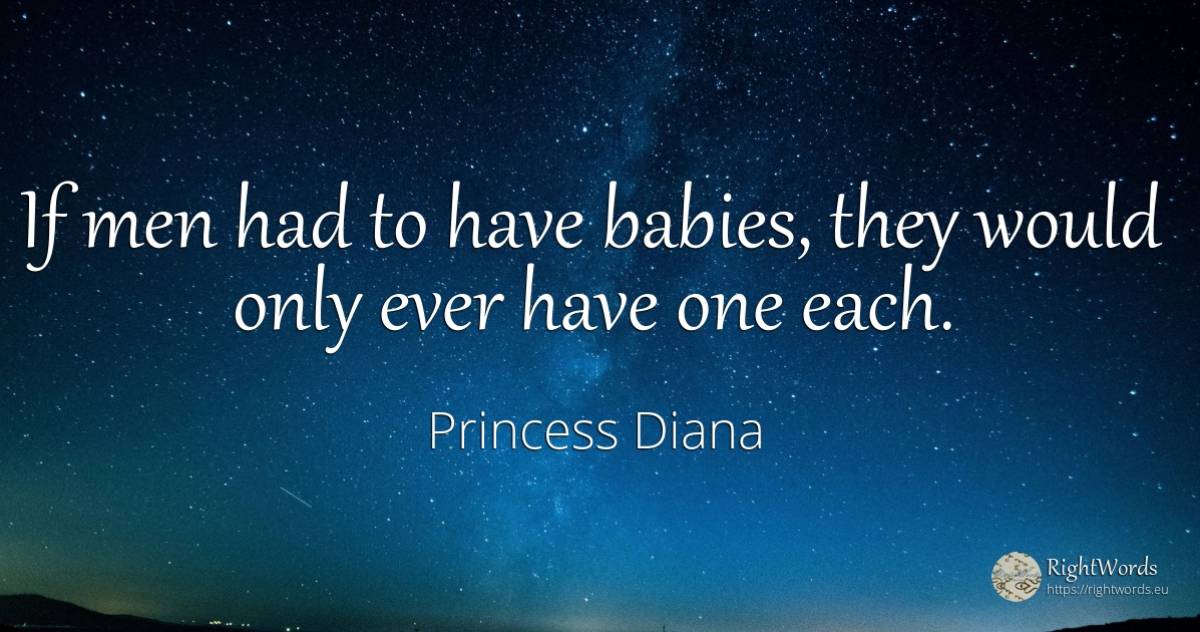If men had to have babies, they would only ever have one... - Princess Diana, quote about man