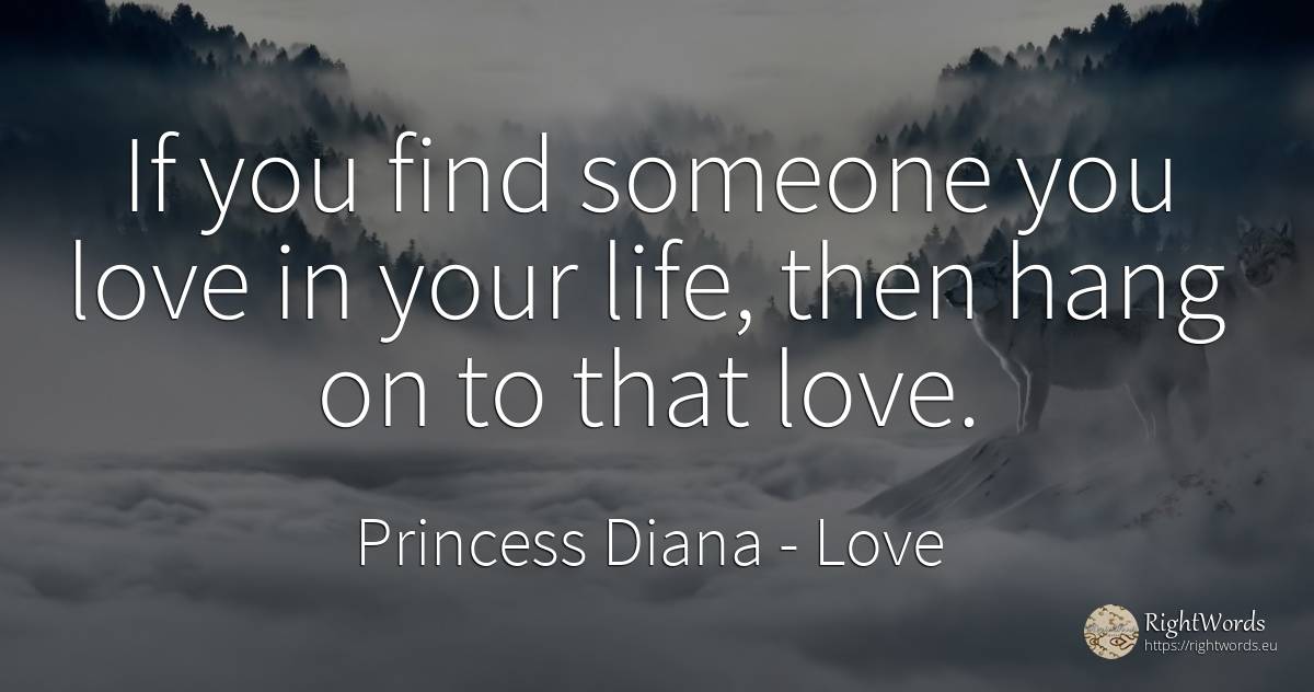 If you find someone you love in your life, then hang on... - Princess Diana, quote about love, life