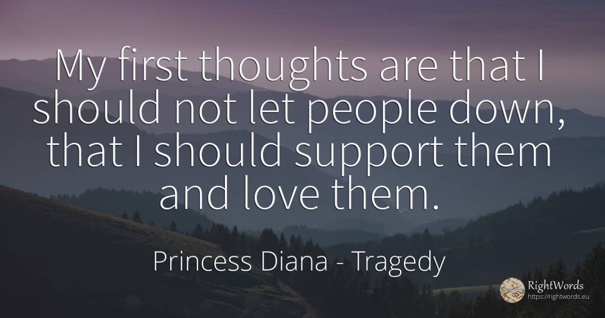 My first thoughts are that I should not let people down, ... - Princess Diana, quote about tragedy, love, people