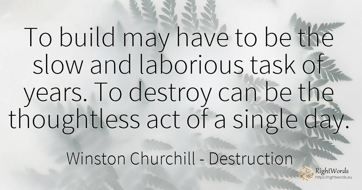 To build may have to be the slow and laborious task of... - Winston Churchill, quote about destruction, day