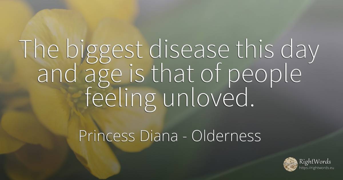The biggest disease this day and age is that of people... - Princess Diana, quote about age, olderness, day, people