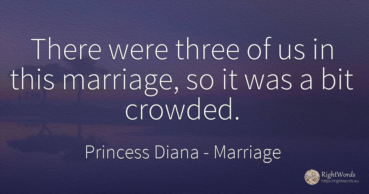 There were three of us in this marriage, so it was a bit... - Princess Diana, quote about marriage