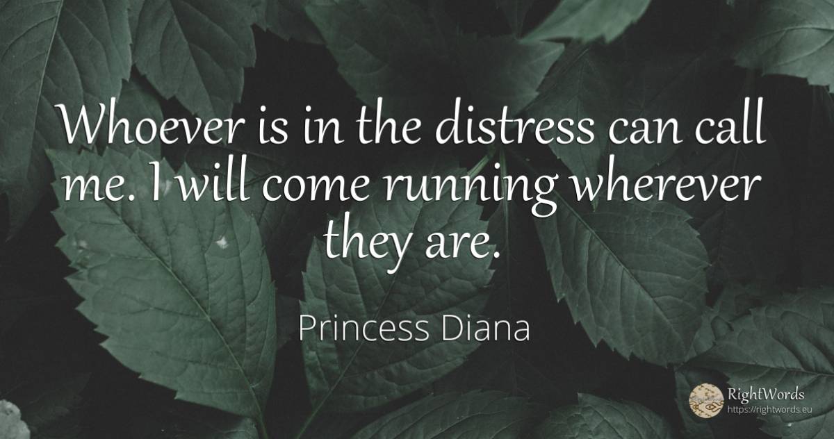 Whoever is in the distress can call me. I will come... - Princess Diana