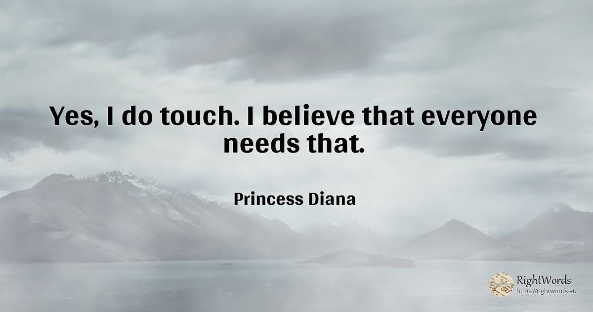 Yes, I do touch. I believe that everyone needs that. - Princess Diana