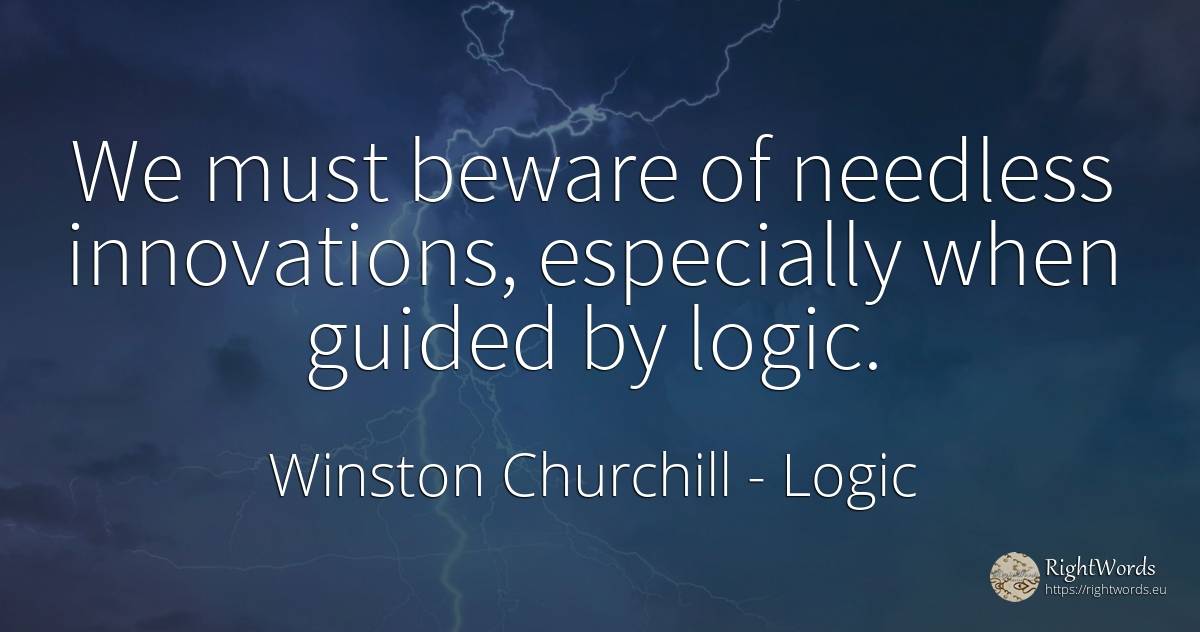 We must beware of needless innovations, especially when... - Winston Churchill, quote about logic